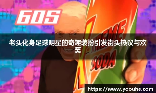 老头化身足球明星的奇趣装扮引发街头热议与欢笑