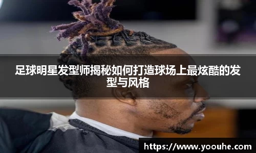 足球明星发型师揭秘如何打造球场上最炫酷的发型与风格