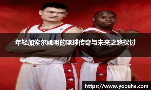 年轻加索尔姚明的篮球传奇与未来之路探讨