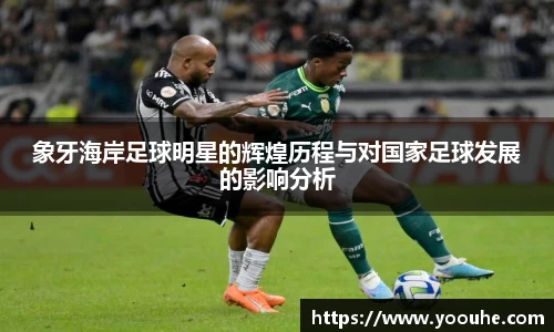 象牙海岸足球明星的辉煌历程与对国家足球发展的影响分析