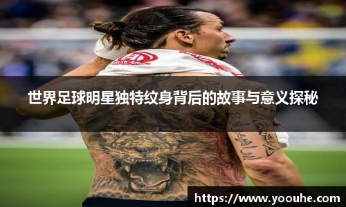 世界足球明星独特纹身背后的故事与意义探秘