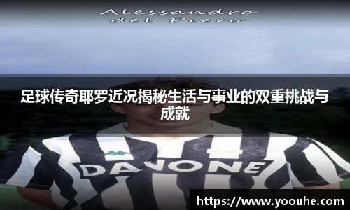 足球传奇耶罗近况揭秘生活与事业的双重挑战与成就