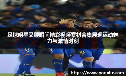 足球明星叉腰瞬间精彩视频素材合集展现运动魅力与激情时刻