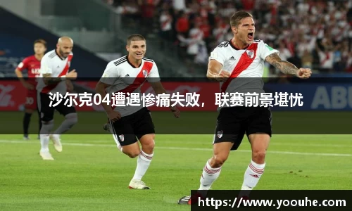 沙尔克04遭遇惨痛失败，联赛前景堪忧